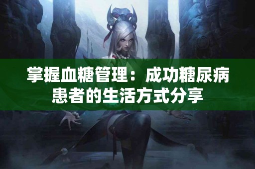 掌握血糖管理：成功糖尿病患者的生活方式分享