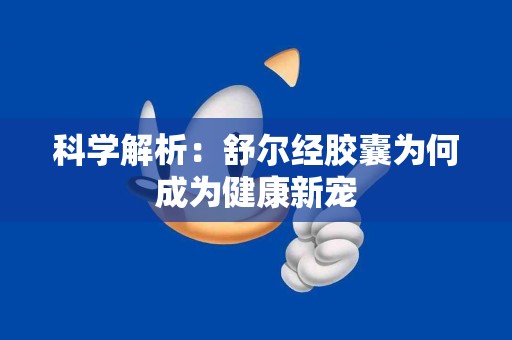 科学解析：舒尔经胶囊为何成为健康新宠