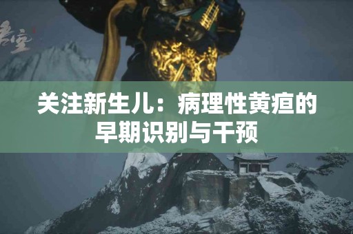 关注新生儿：病理性黄疸的早期识别与干预