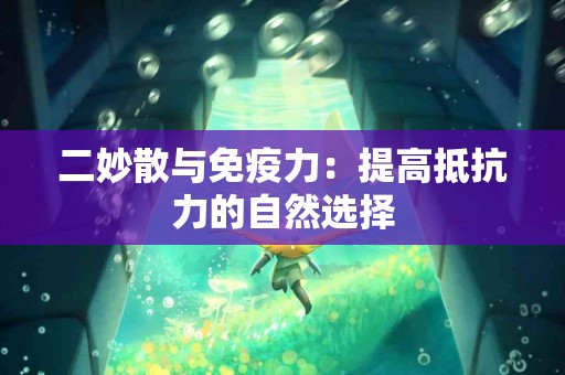 二妙散与免疫力：提高抵抗力的自然选择