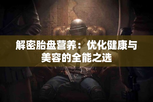 解密胎盘营养：优化健康与美容的全能之选