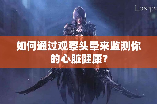 如何通过观察头晕来监测你的心脏健康？