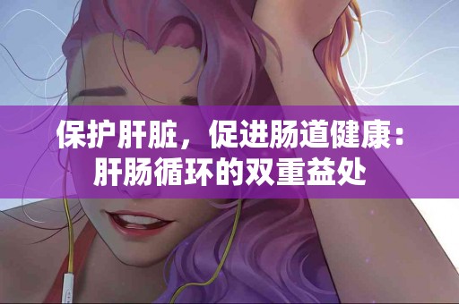 保护肝脏，促进肠道健康：肝肠循环的双重益处