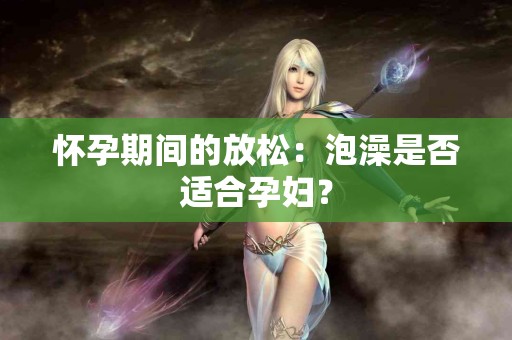 怀孕期间的放松：泡澡是否适合孕妇？