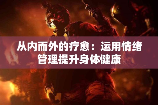 从内而外的疗愈：运用情绪管理提升身体健康