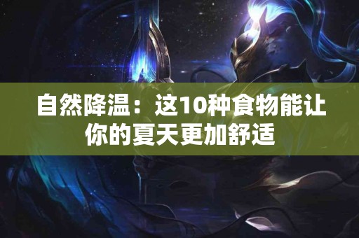 自然降温：这10种食物能让你的夏天更加舒适