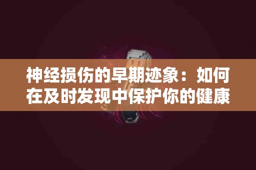 神经损伤的早期迹象：如何在及时发现中保护你的健康