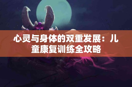 心灵与身体的双重发展：儿童康复训练全攻略