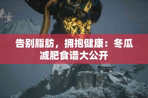 告别脂肪，拥抱健康：冬瓜减肥食谱大公开