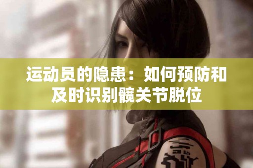 运动员的隐患：如何预防和及时识别髋关节脱位