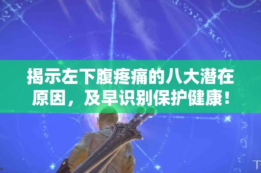 揭示左下腹疼痛的八大潜在原因，及早识别保护健康！