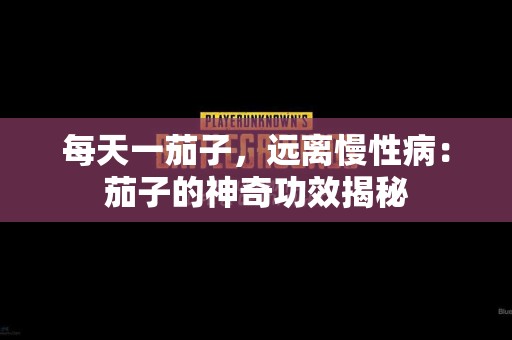 每天一茄子，远离慢性病：茄子的神奇功效揭秘