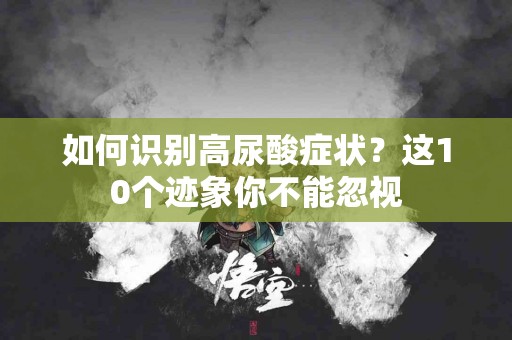 如何识别高尿酸症状？这10个迹象你不能忽视