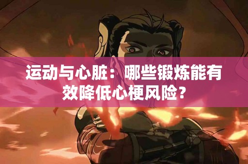 运动与心脏：哪些锻炼能有效降低心梗风险？
