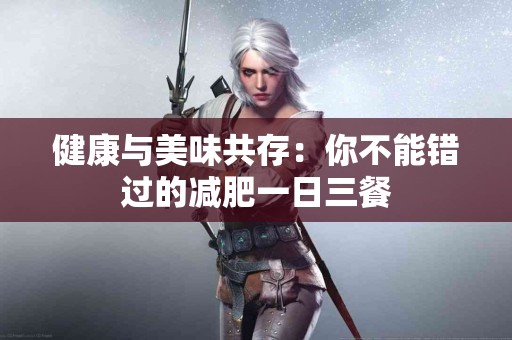健康与美味共存：你不能错过的减肥一日三餐