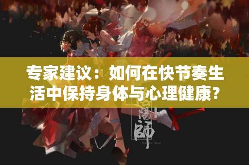 专家建议：如何在快节奏生活中保持身体与心理健康？