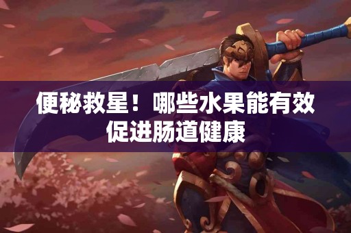 便秘救星！哪些水果能有效促进肠道健康