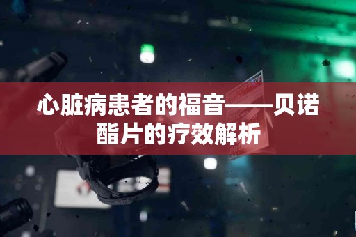 心脏病患者的福音——贝诺酯片的疗效解析