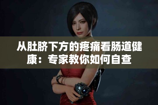 从肚脐下方的疼痛看肠道健康：专家教你如何自查