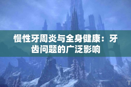 慢性牙周炎与全身健康：牙齿问题的广泛影响