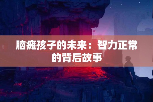 脑瘫孩子的未来：智力正常的背后故事