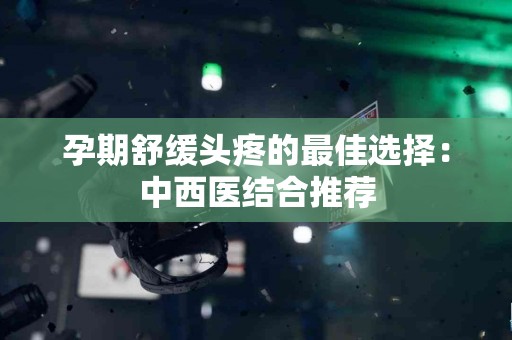 孕期舒缓头疼的最佳选择：中西医结合推荐