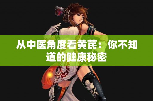 从中医角度看黄芪：你不知道的健康秘密