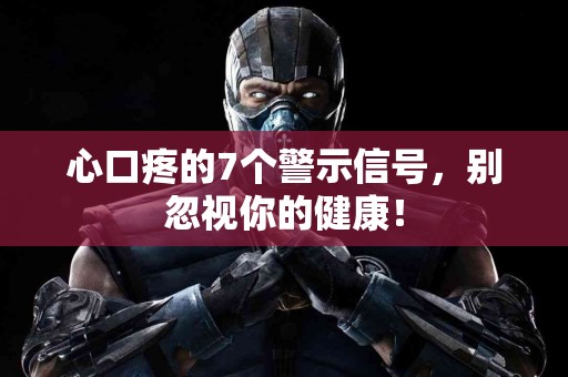 心口疼的7个警示信号，别忽视你的健康！