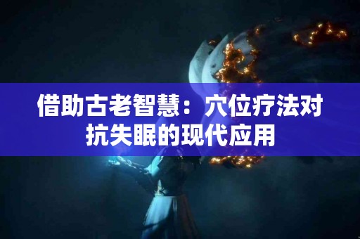 借助古老智慧：穴位疗法对抗失眠的现代应用