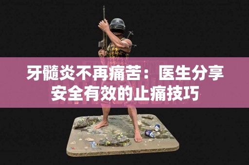 牙髓炎不再痛苦：医生分享安全有效的止痛技巧