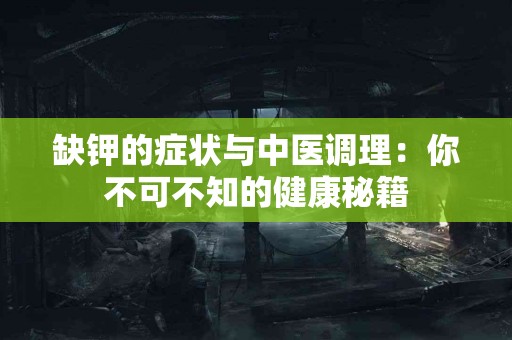 缺钾的症状与中医调理：你不可不知的健康秘籍