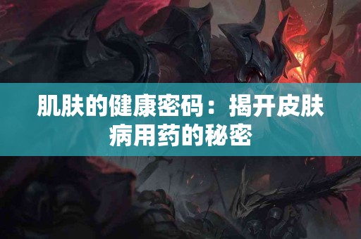 肌肤的健康密码：揭开皮肤病用药的秘密