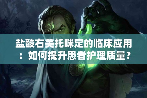 盐酸右美托咪定的临床应用：如何提升患者护理质量？