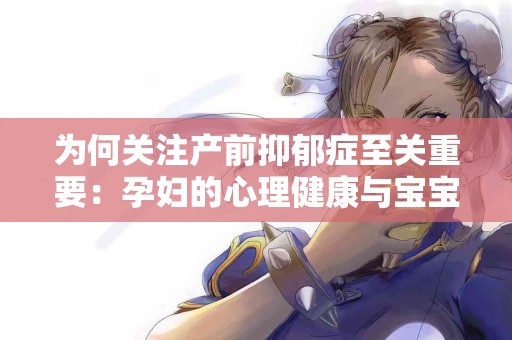 为何关注产前抑郁症至关重要：孕妇的心理健康与宝宝的未来