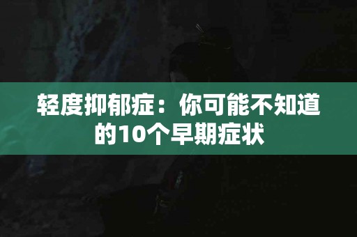 轻度抑郁症：你可能不知道的10个早期症状