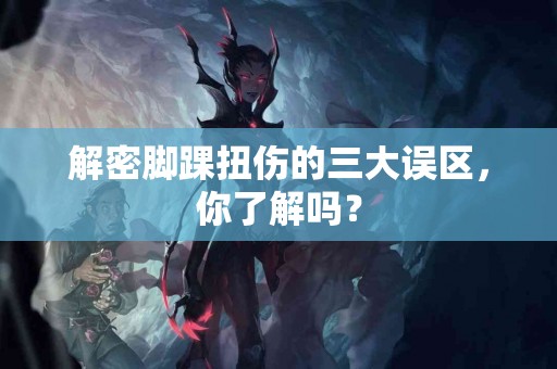解密脚踝扭伤的三大误区，你了解吗？