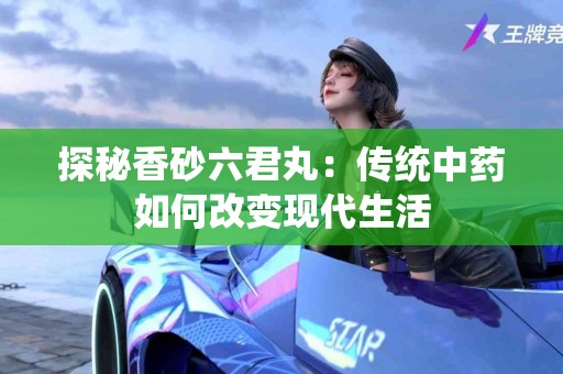 探秘香砂六君丸：传统中药如何改变现代生活