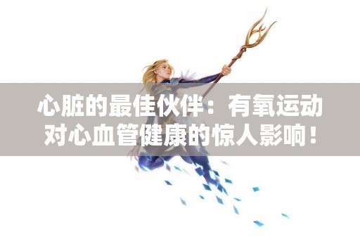 心脏的最佳伙伴：有氧运动对心血管健康的惊人影响！