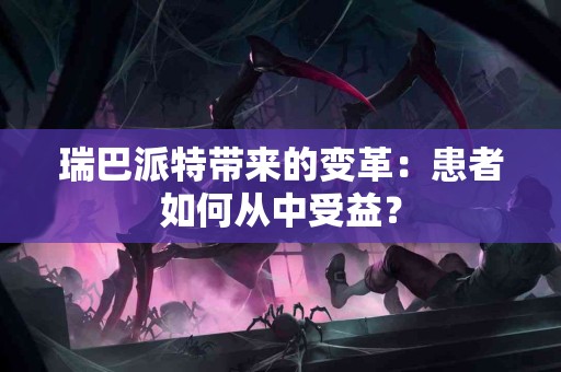 瑞巴派特带来的变革：患者如何从中受益？