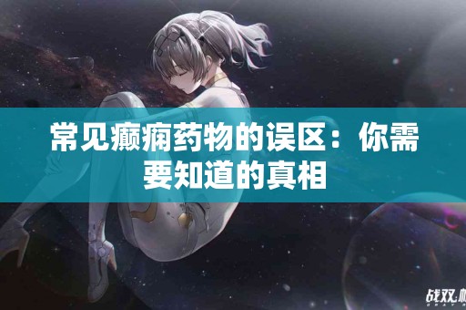 常见癫痫药物的误区：你需要知道的真相