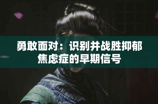 勇敢面对：识别并战胜抑郁焦虑症的早期信号