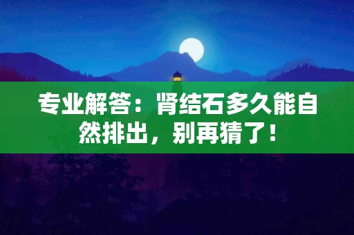 专业解答：肾结石多久能自然排出，别再猜了！