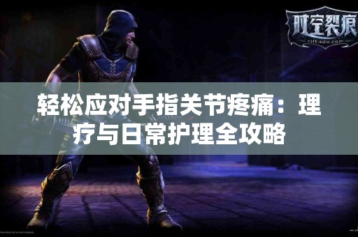 轻松应对手指关节疼痛：理疗与日常护理全攻略