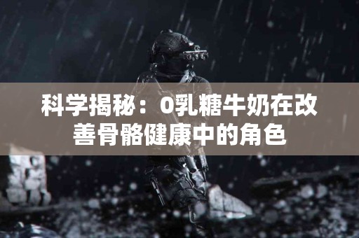 科学揭秘：0乳糖牛奶在改善骨骼健康中的角色