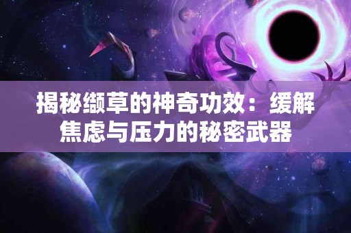 揭秘缬草的神奇功效：缓解焦虑与压力的秘密武器