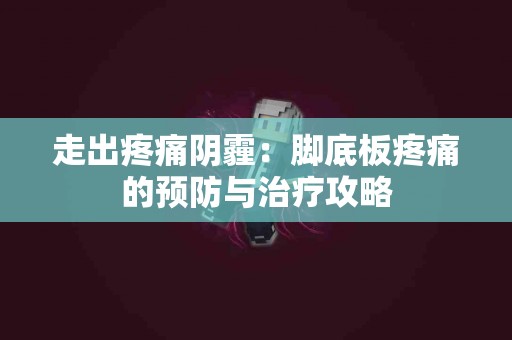 走出疼痛阴霾：脚底板疼痛的预防与治疗攻略