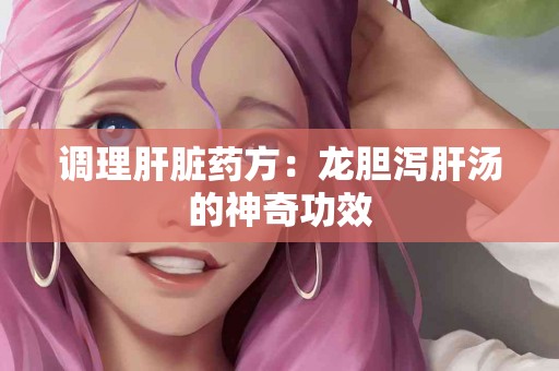 调理肝脏药方：龙胆泻肝汤的神奇功效