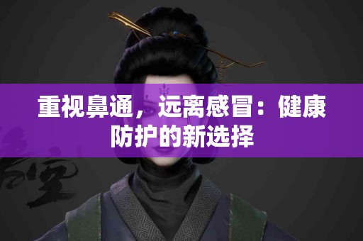 重视鼻通，远离感冒：健康防护的新选择