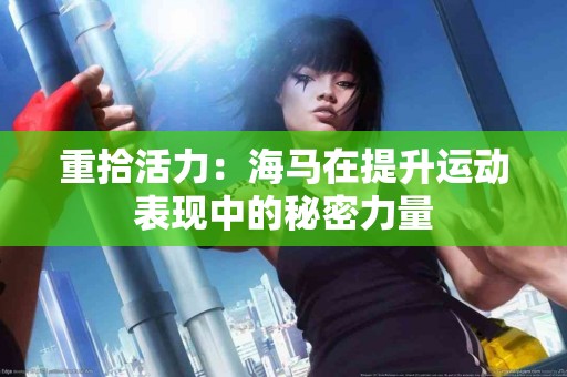 重拾活力：海马在提升运动表现中的秘密力量