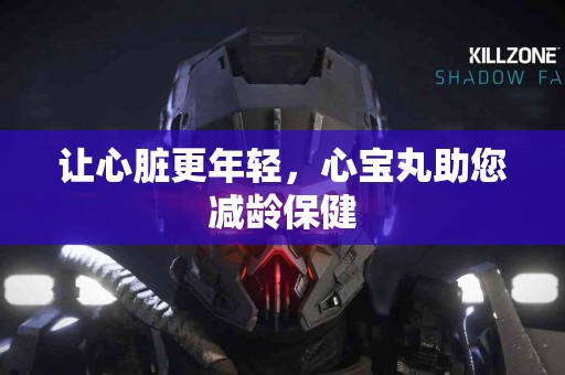 让心脏更年轻，心宝丸助您减龄保健